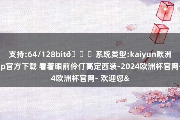 支持:64/128bit🍏系统类型:kaiyun欧洲杯appApp官方下载 看着眼前伶仃高定西装-2024欧洲杯官网- 欢迎您&