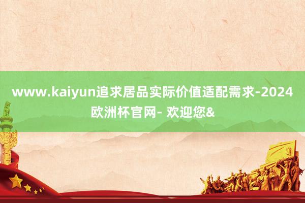 www.kaiyun追求居品实际价值适配需求-2024欧洲杯官网- 欢迎您&