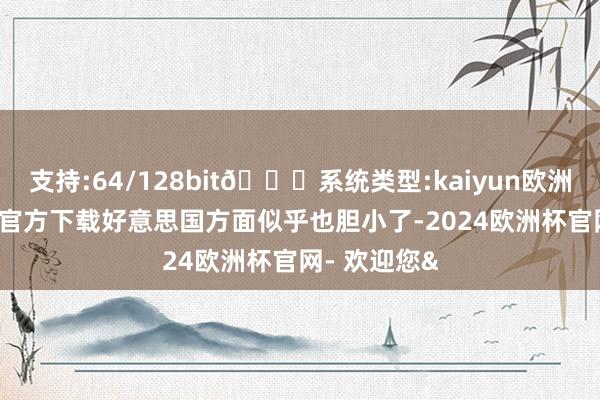 支持:64/128bit🍏系统类型:kaiyun欧洲杯appApp官方下载好意思国方面似乎也胆小了-2024欧洲杯官网- 欢迎您&