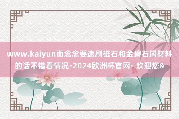 www.kaiyun而念念要速刷磁石和金碧石屑材料的话不错看情况-2024欧洲杯官网- 欢迎您&