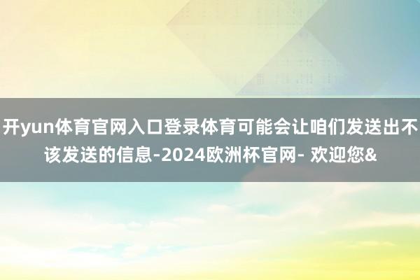 开yun体育官网入口登录体育可能会让咱们发送出不该发送的信息-2024欧洲杯官网- 欢迎您&