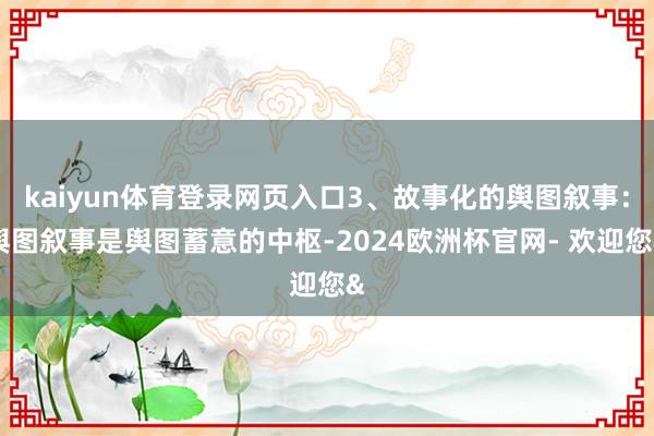 kaiyun体育登录网页入口3、故事化的舆图叙事：舆图叙事是舆图蓄意的中枢-2024欧洲杯官网- 欢迎您&