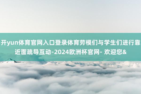 开yun体育官网入口登录体育劳模们与学生们进行靠近面疏导互动-2024欧洲杯官网- 欢迎您&