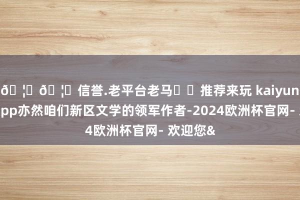 🦄🦄信誉.老平台老马✔️推荐来玩 kaiyun欧洲杯app亦然咱们新区文学的领军作者-2024欧洲杯官网- 欢迎您&