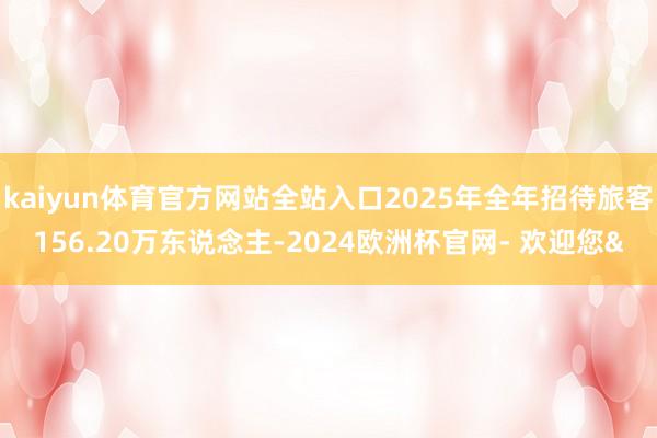 kaiyun体育官方网站全站入口2025年全年招待旅客156.20万东说念主-2024欧洲杯官网- 欢迎您&