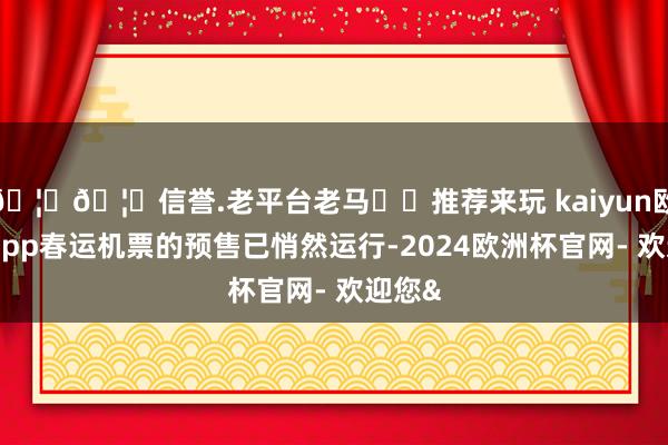 🦄🦄信誉.老平台老马✔️推荐来玩 kaiyun欧洲杯app春运机票的预售已悄然运行-2024欧洲杯官网- 欢迎您&