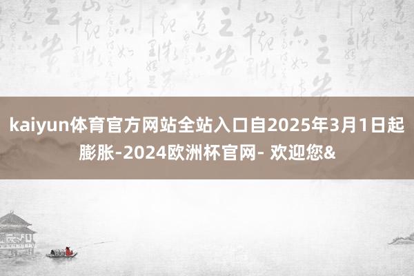 kaiyun体育官方网站全站入口自2025年3月1日起膨胀-2024欧洲杯官网- 欢迎您&