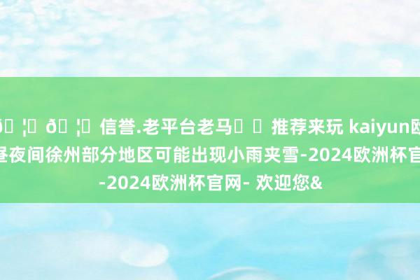 🦄🦄信誉.老平台老马✔️推荐来玩 kaiyun欧洲杯app10昼夜间徐州部分地区可能出现小雨夹雪-2024欧洲杯官网- 欢迎您&