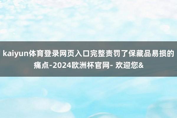 kaiyun体育登录网页入口完整责罚了保藏品易损的痛点-2024欧洲杯官网- 欢迎您&