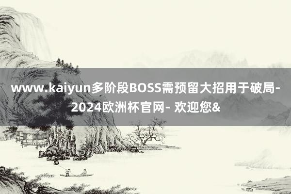 www.kaiyun多阶段BOSS需预留大招用于破局-2024欧洲杯官网- 欢迎您&