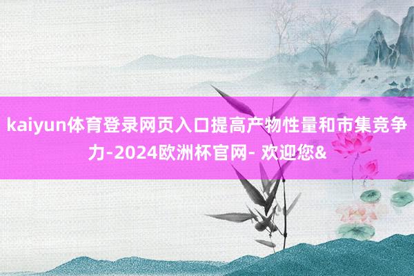 kaiyun体育登录网页入口提高产物性量和市集竞争力-2024欧洲杯官网- 欢迎您&