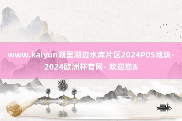 www.kaiyun湖里湖边水库片区2024P05地块-2024欧洲杯官网- 欢迎您&