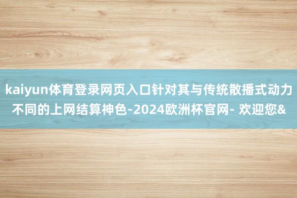 kaiyun体育登录网页入口针对其与传统散播式动力不同的上网结算神色-2024欧洲杯官网- 欢迎您&