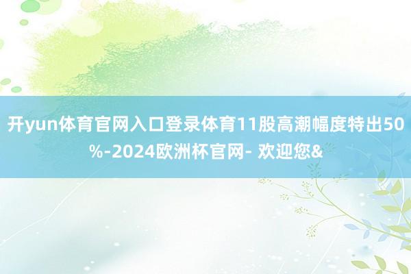 开yun体育官网入口登录体育11股高潮幅度特出50%-2024欧洲杯官网- 欢迎您&