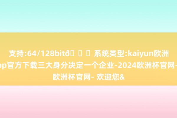 支持:64/128bit🍏系统类型:kaiyun欧洲杯appApp官方下载三大身分决定一个企业-2024欧洲杯官网- 欢迎您&
