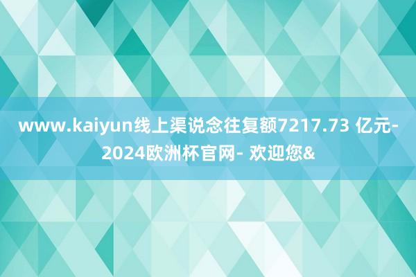 www.kaiyun线上渠说念往复额7217.73 亿元-2024欧洲杯官网- 欢迎您&