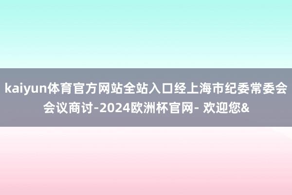 kaiyun体育官方网站全站入口经上海市纪委常委会会议商讨-2024欧洲杯官网- 欢迎您&