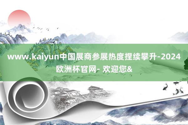 www.kaiyun中国展商参展热度捏续攀升-2024欧洲杯官网- 欢迎您&