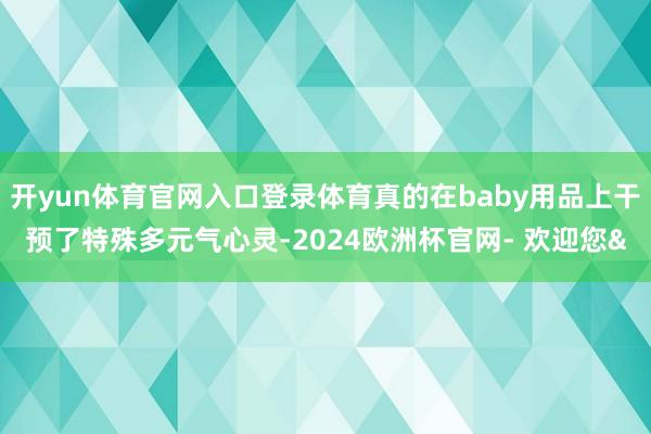 开yun体育官网入口登录体育真的在baby用品上干预了特殊多元气心灵-2024欧洲杯官网- 欢迎您&