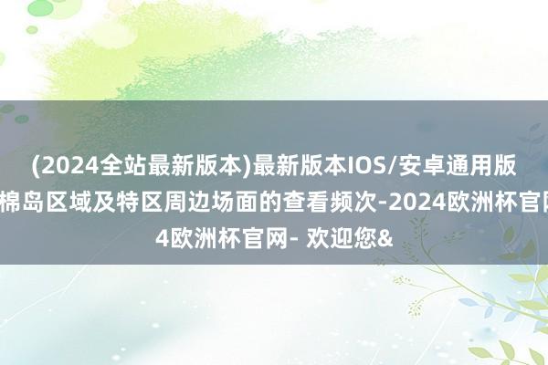 (2024全站最新版本)最新版本IOS/安卓通用版要点加密木棉岛区域及特区周边场面的查看频次-2024欧洲杯官网- 欢迎您&