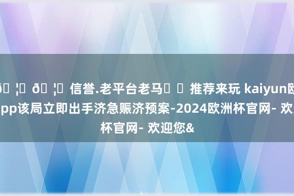 🦄🦄信誉.老平台老马✔️推荐来玩 kaiyun欧洲杯app该局立即出手济急赈济预案-2024欧洲杯官网- 欢迎您&