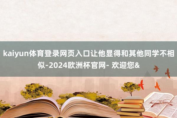 kaiyun体育登录网页入口让他显得和其他同学不相似-2024欧洲杯官网- 欢迎您&