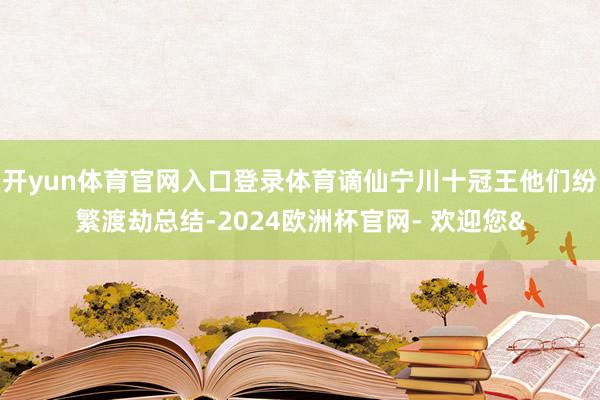 开yun体育官网入口登录体育谪仙宁川十冠王他们纷繁渡劫总结-2024欧洲杯官网- 欢迎您&