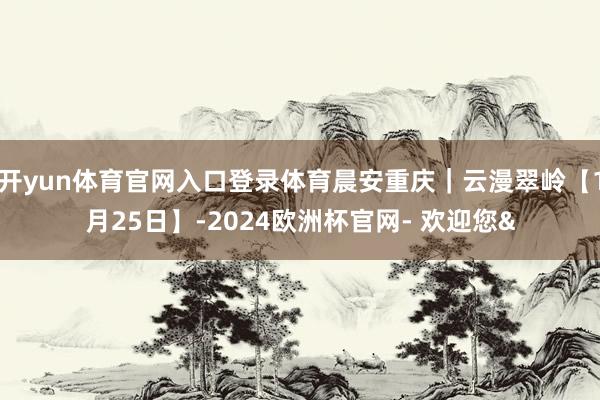 开yun体育官网入口登录体育晨安重庆｜云漫翠岭【1月25日】-2024欧洲杯官网- 欢迎您&