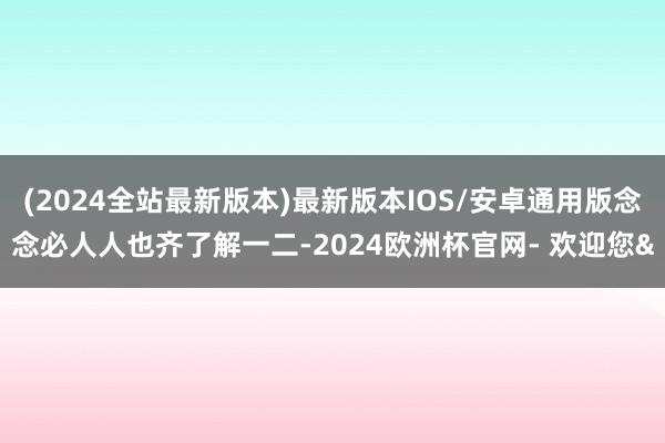 (2024全站最新版本)最新版本IOS/安卓通用版念念必人人也齐了解一二-2024欧洲杯官网- 欢迎您&