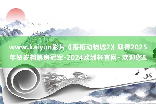 www.kaiyun影片《落拓动物城2》取得2025年贺岁档票房冠军-2024欧洲杯官网- 欢迎您&