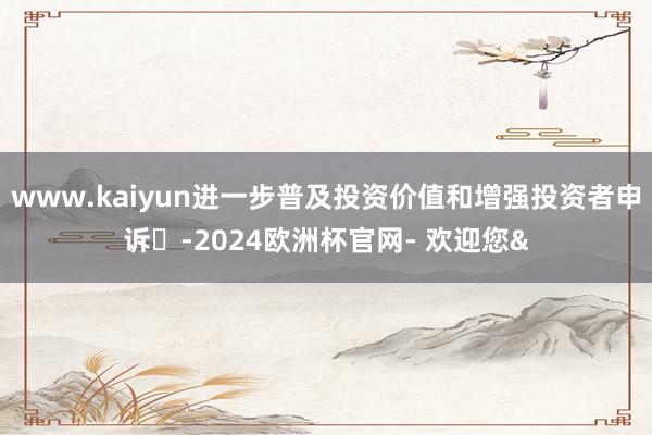 www.kaiyun进一步普及投资价值和增强投资者申诉‌-2024欧洲杯官网- 欢迎您&