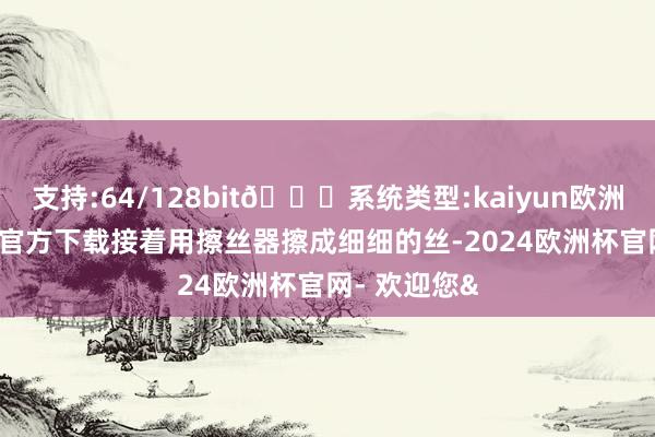 支持:64/128bit🍏系统类型:kaiyun欧洲杯appApp官方下载接着用擦丝器擦成细细的丝-2024欧洲杯官网- 欢迎您&