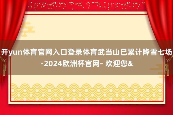 开yun体育官网入口登录体育武当山已累计降雪七场-2024欧洲杯官网- 欢迎您&