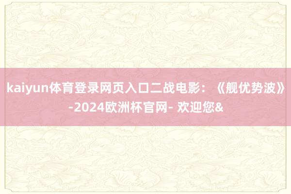kaiyun体育登录网页入口二战电影：《舰优势波》-2024欧洲杯官网- 欢迎您&