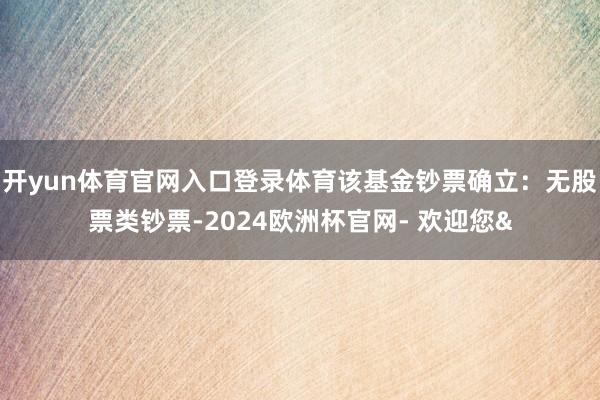 开yun体育官网入口登录体育该基金钞票确立：无股票类钞票-2024欧洲杯官网- 欢迎您&