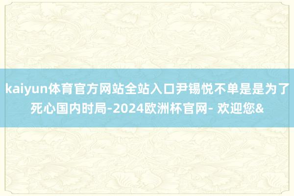 kaiyun体育官方网站全站入口尹锡悦不单是是为了死心国内时局-2024欧洲杯官网- 欢迎您&
