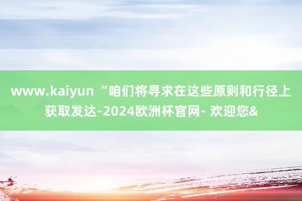 www.kaiyun “咱们将寻求在这些原则和行径上获取发达-2024欧洲杯官网- 欢迎您&