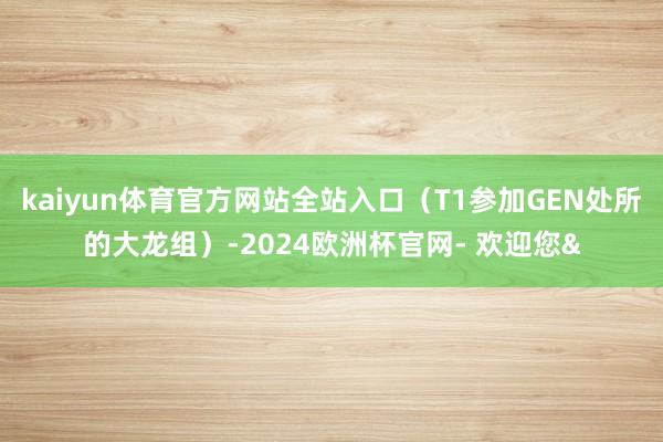 kaiyun体育官方网站全站入口（T1参加GEN处所的大龙组）-2024欧洲杯官网- 欢迎您&