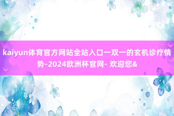 kaiyun体育官方网站全站入口一双一的玄机诊疗情势-2024欧洲杯官网- 欢迎您&