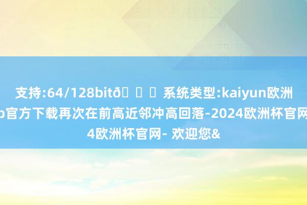 支持:64/128bit🍏系统类型:kaiyun欧洲杯appApp官方下载再次在前高近邻冲高回落-2024欧洲杯官网- 欢迎您&