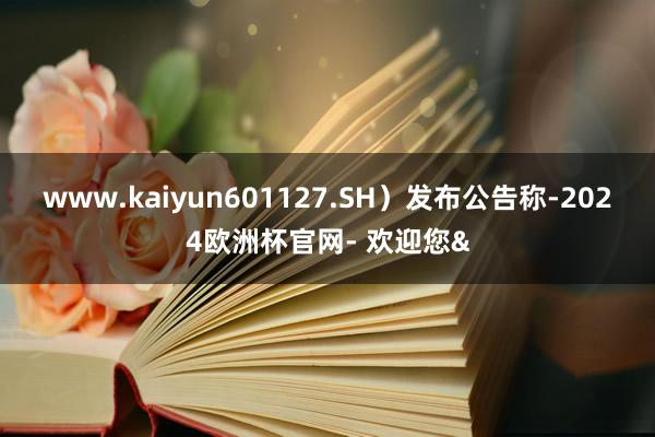 www.kaiyun601127.SH）发布公告称-2024欧洲杯官网- 欢迎您&