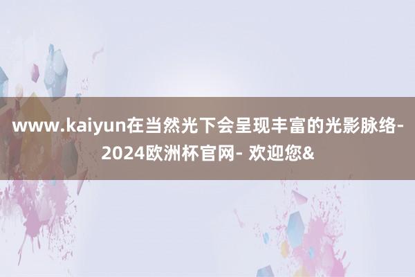 www.kaiyun在当然光下会呈现丰富的光影脉络-2024欧洲杯官网- 欢迎您&