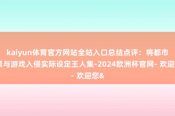 kaiyun体育官方网站全站入口总结点评:将都市布景与游戏入侵实际设定王人集-2024欧洲杯官网- 欢迎您&
