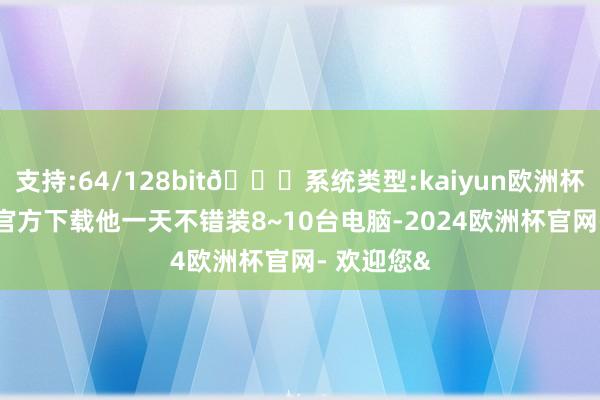 支持:64/128bit🍏系统类型:kaiyun欧洲杯appApp官方下载他一天不错装8~10台电脑-2024欧洲杯官网- 欢迎您&
