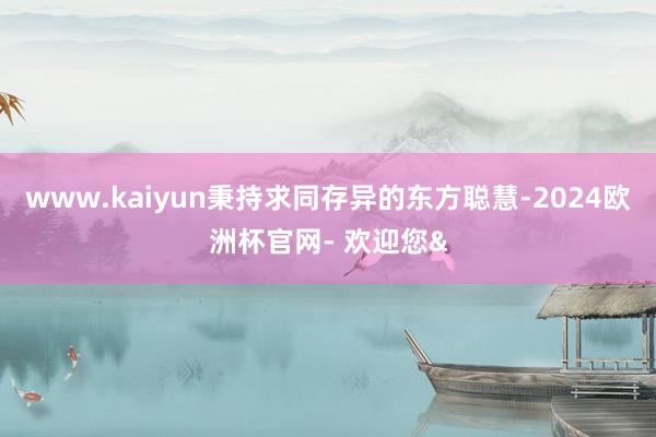 www.kaiyun秉持求同存异的东方聪慧-2024欧洲杯官网- 欢迎您&