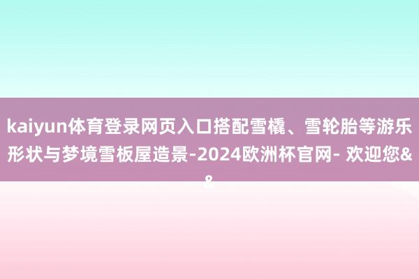 kaiyun体育登录网页入口搭配雪橇、雪轮胎等游乐形状与梦境雪板屋造景-2024欧洲杯官网- 欢迎您&