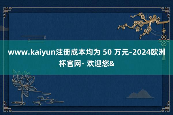 www.kaiyun注册成本均为 50 万元-2024欧洲杯官网- 欢迎您&