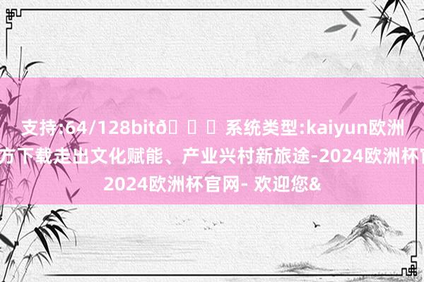 支持:64/128bit🍏系统类型:kaiyun欧洲杯appApp官方下载走出文化赋能、产业兴村新旅途-2024欧洲杯官网- 欢迎您&