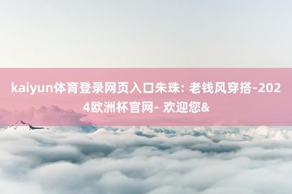 kaiyun体育登录网页入口朱珠: 老钱风穿搭-2024欧洲杯官网- 欢迎您&