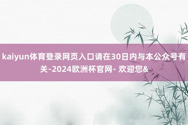 kaiyun体育登录网页入口请在30日内与本公众号有关-2024欧洲杯官网- 欢迎您&